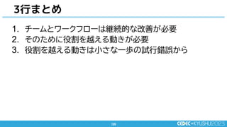 120
120
3行まとめ
1. チームとワークフローは継続的な改善が必要
2. そのために役割を越える動きが必要
3. 役割を越える動きは小さな一歩の試行錯誤から
 