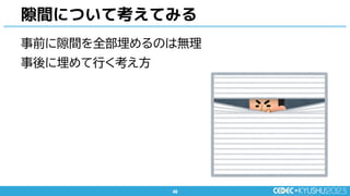 49
49
隙間について考えてみる
事前に隙間を全部埋めるのは無理
事後に埋めて行く考え方
 