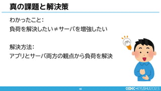 63
63
わかったこと：
負荷を解決したい≠サーバを増強したい
解決方法：
アプリとサーバ両方の観点から負荷を解決
真の課題と解決策
 