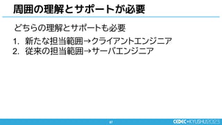 87
87
どちらの理解とサポートも必要
1. 新たな担当範囲→クライアントエンジニア
2. 従来の担当範囲→サーバエンジニア
周囲の理解とサポートが必要
 