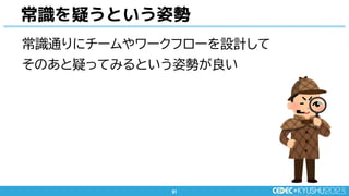 91
91
常識通りにチームやワークフローを設計して
そのあと疑ってみるという姿勢が良い
常識を疑うという姿勢
 