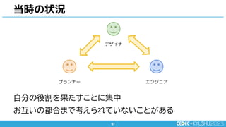 97
97
当時の状況
エンジニア
デザイナ
プランナー
自分の役割を果たすことに集中
お互いの都合まで考えられていないことがある
 