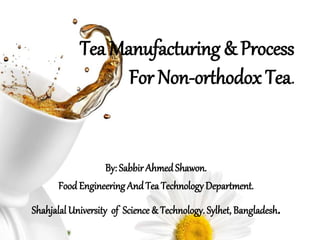 Tea Manufacturing & Process
For Non-orthodox Tea.
By: Sabbir AhmedShawon.
Food Engineering And Tea TechnologyDepartment.
Shahjalal University of Science & Technology. Sylhet, Bangladesh.
 