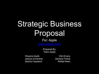 Strategic Business
Proposal
For: Apple
www.Apple.com
Clint Evans
Zachary Forest
Rafael Nieto
Prepared By:
Team Apple
Wosene Asefa
Jessica Contreras
Dashia Copeland
 
