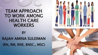 TEAM APPROACH
TO WORK AMONG
HEALTH CARE
WORKERS
BY
RAJAH AMINA SULEIMAN
(RN, RM, RNE, BNSC., MSC)
 