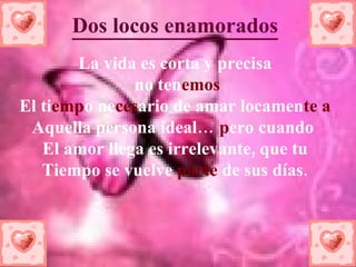 Dos locos enamorados La vida es corta y precisa no ten emos El ti emp o ne ces ario de amar locamen te a Aquella persona ideal… p ero cuando El amor llega es irrelevante, que tu Tiempo se vuelve parte de sus días .