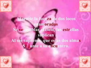 Al sentir la fuer za de dos locos enam orados Se ve temblar el cielo, las estr ellas suplican Al ser supremo, que estas dos alma s S e j unte a su e ncu entro.