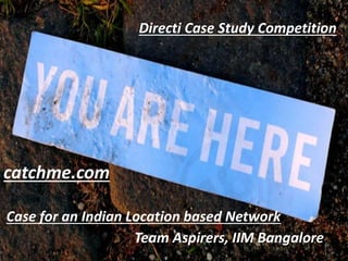 Directi Case Study Competition
Team Aspirers, IIM Bangalore
catchme.com
Case for an Indian Location based Network
1
 