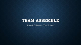 TEAM ASSEMBLE
Russell Gilmore, “The Planet”
 
