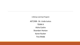Lifelong Learning Program
AET/508 - Dr. Linda Justus
TEAM A
Aisha Castro
Shamberi Horton
Karen Rucker
Tina Webb
 