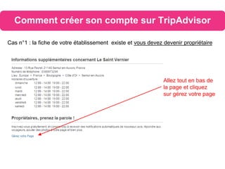 Comment créer son compte sur TripAdvisor
Cas n°1 : la fiche de votre établissement existe et vous devez devenir propriétaire
Allez tout en bas de
la page et cliquez
sur gérez votre page
 