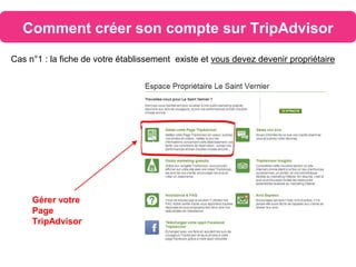Comment créer son compte sur TripAdvisor
Gérer votre
Page
TripAdvisor
Cas n°1 : la fiche de votre établissement existe et vous devez devenir propriétaire
 