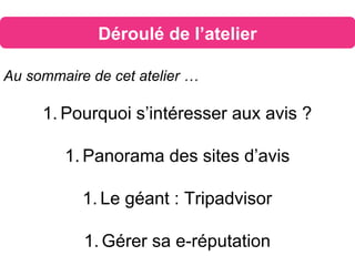 Déroulé de l’atelier
Au sommaire de cet atelier …
1. Pourquoi s’intéresser aux avis ?
1. Panorama des sites d’avis
1. Le géant : Tripadvisor
1. Gérer sa e-réputation
 