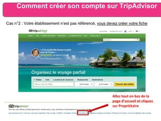 Allez tout en bas de la
page d’accueil et cliquez
sur Propriétaire
Comment créer son compte sur TripAdvisor
Cas n°2 : Votre établissement n’est pas référencé, vous devez créer votre fiche
 