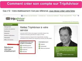 Comment créer son compte sur TripAdvisor
Cas n°2 : Votre établissement n’est pas référencé, vous devez créer votre fiche
Sélectionner
votre type
d’établissement
 