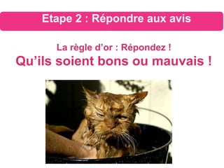 La règle d’or : Répondez !
Qu’ils soient bons ou mauvais !
Etape 2 : Répondre aux avis
 