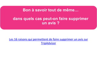 Les 16 raisons qui permettent de faire supprimer un avis sur
TripAdvisor
Bon à savoir tout de même…
dans quels cas peut-on faire supprimer
un avis ?
 