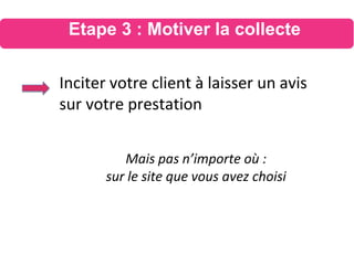 Inciter votre client à laisser un avis
sur votre prestation
Mais pas n’importe où :
sur le site que vous avez choisi
Etape 3 : Motiver la collecte
 