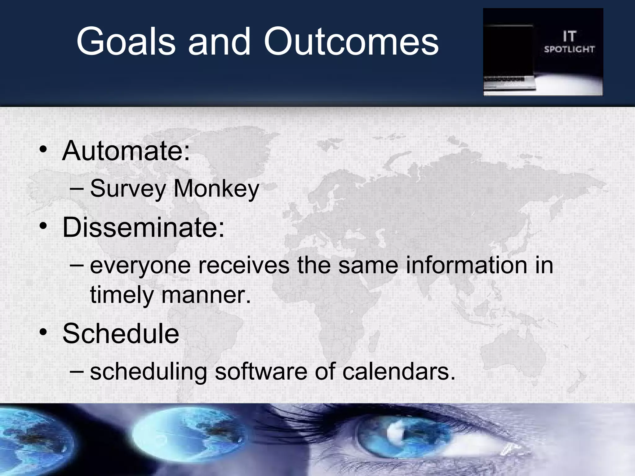 Goals and Outcomes
• Automate:
– Survey Monkey
• Disseminate:
– everyone receives the same information in
timely manner.
• Schedule
– scheduling software of calendars.
 