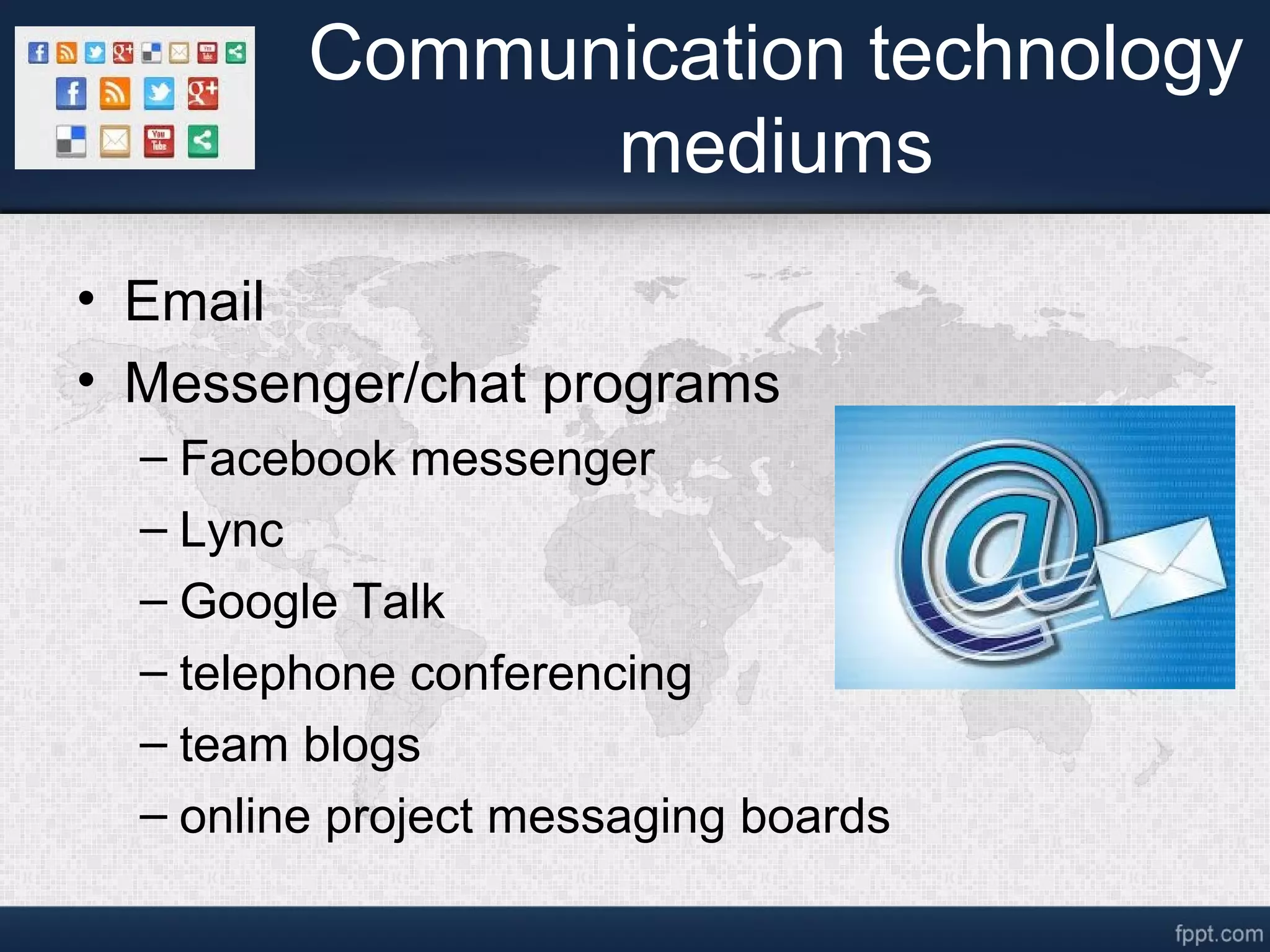 Communication technology
mediums
• Email
• Messenger/chat programs
– Facebook messenger
– Lync
– Google Talk
– telephone conferencing
– team blogs
– online project messaging boards
 