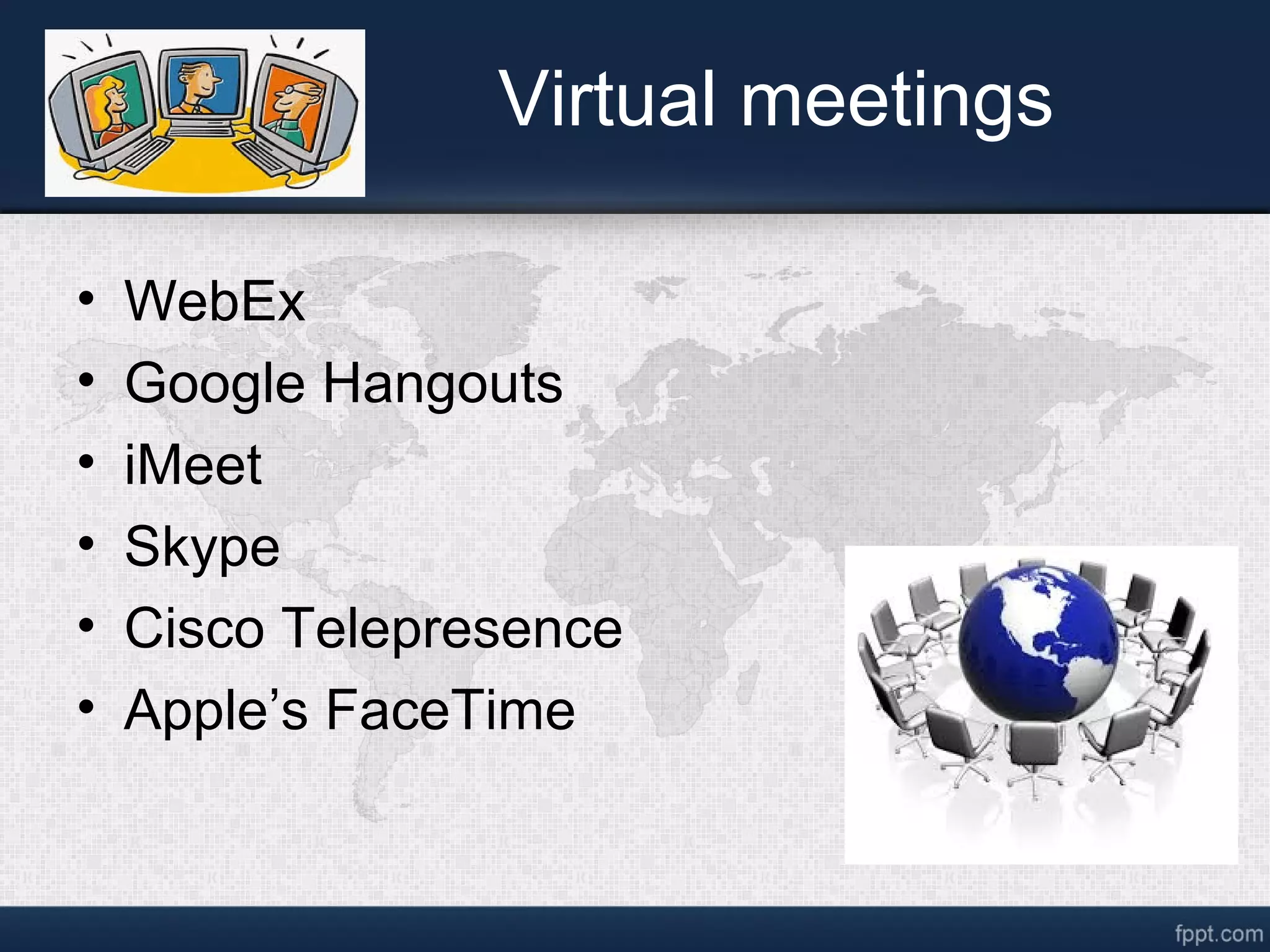 Virtual meetings
• WebEx
• Google Hangouts
• iMeet
• Skype
• Cisco Telepresence
• Apple’s FaceTime
 