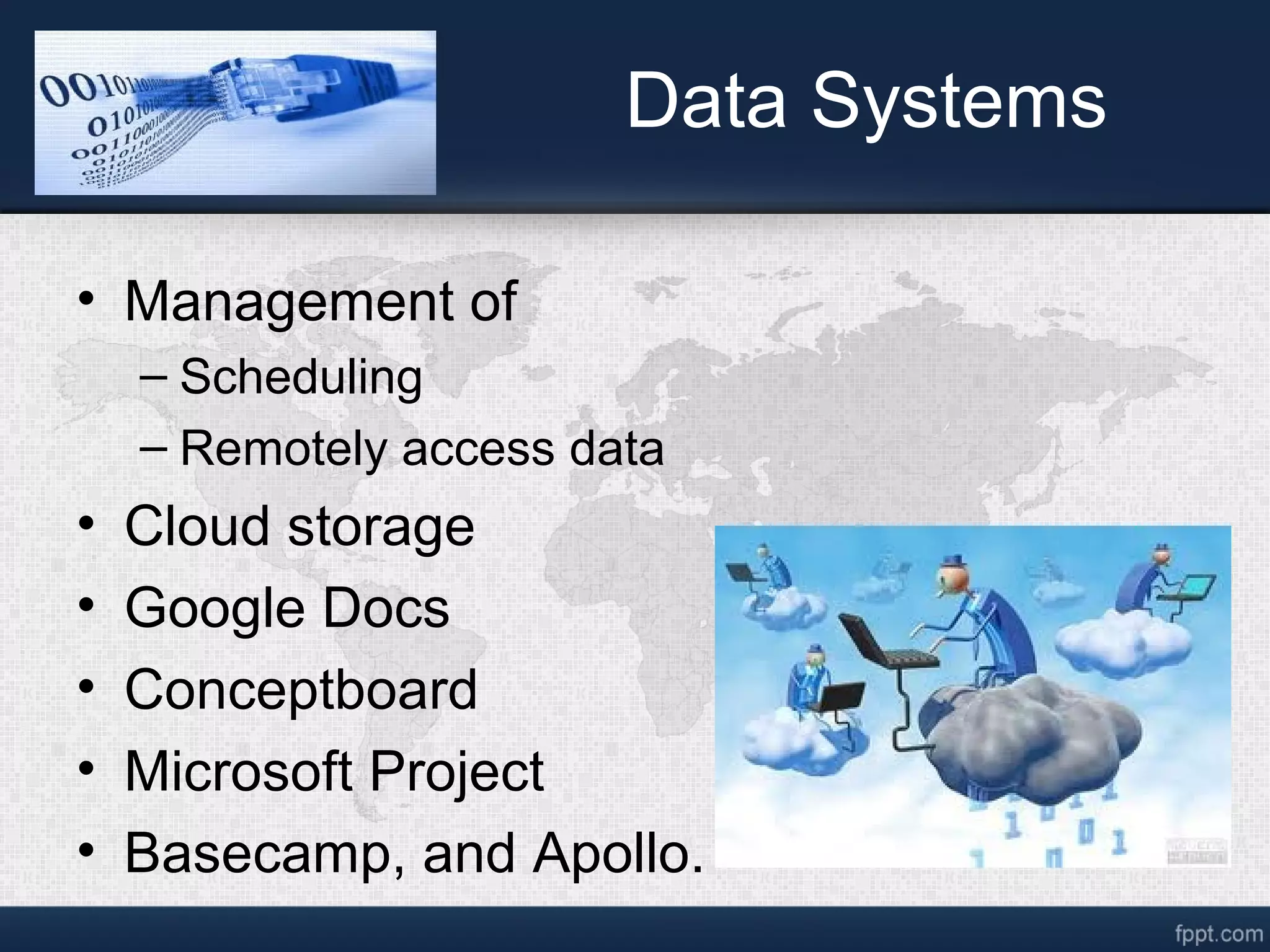 Data Systems
• Management of
– Scheduling
– Remotely access data
• Cloud storage
• Google Docs
• Conceptboard
• Microsoft Project
• Basecamp, and Apollo.
 