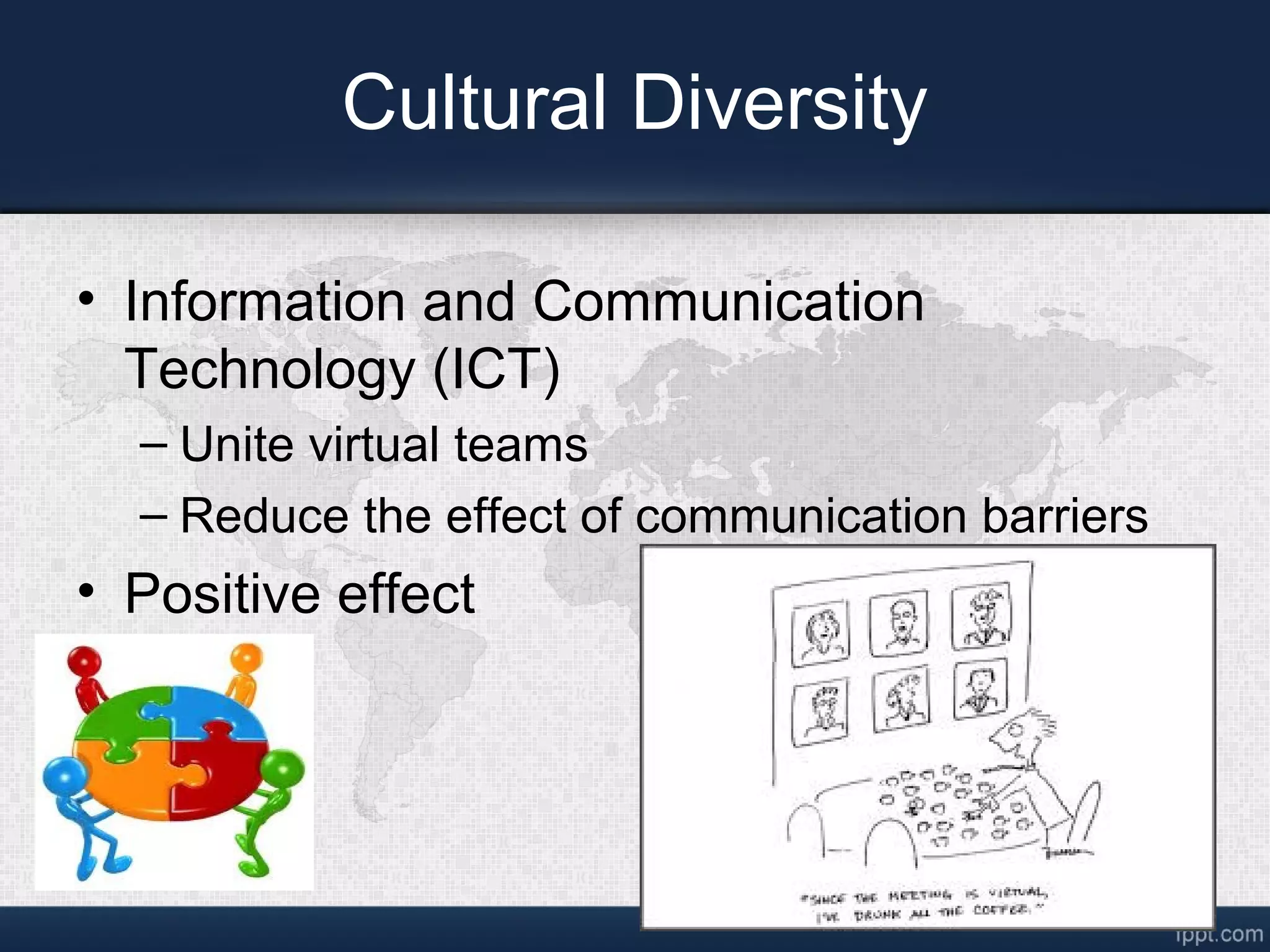 Cultural Diversity
• Information and Communication
Technology (ICT)
– Unite virtual teams
– Reduce the effect of communication barriers
• Positive effect
 
