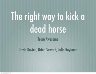 The right way to kick a
                            dead horse
                                     Team Awesome

                        David Koston, Brian Soward, Julia Roytman




Sunday, July 31, 11
 