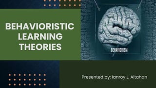 Presented by: Ianroy L. Altahan
BEHAVIORISTIC
LEARNING
THEORIES
 