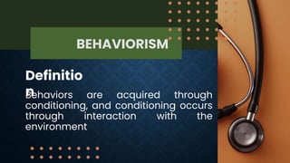 BEHAVIORISM
Definitio
n
Behaviors are acquired through
conditioning, and conditioning occurs
through interaction with the
environment
 