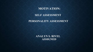 MOTIVATION:
SELF ASSESSMENT
PERSONALITY ASSESSMENT
ANALYN S. RIVEL
ASSIGNED
 