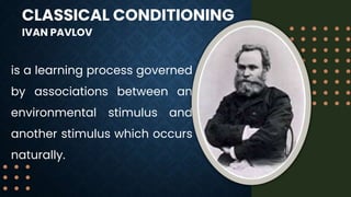CLASSICAL CONDITIONING
IVAN PAVLOV
is a learning process governed
by associations between an
environmental stimulus and
another stimulus which occurs
naturally.
 