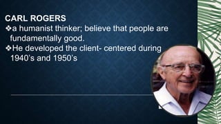 CARL ROGERS
❖a humanist thinker; believe that people are
fundamentally good.
❖He developed the client- centered during
1940’s and 1950’s
 