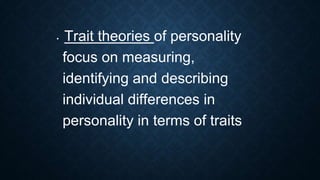 • Trait theories of personality
focus on measuring,
identifying and describing
individual differences in
personality in terms of traits
 
