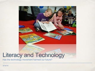 5/14/15
Literacy and Technology
Has the technology movement harmed our future?
 