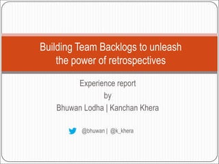 Building Team Backlogs to unleash
    the power of retrospectives
        Experience report
               by
   Bhuwan Lodha | Kanchan Khera

         @bhuwan | @k_khera
 