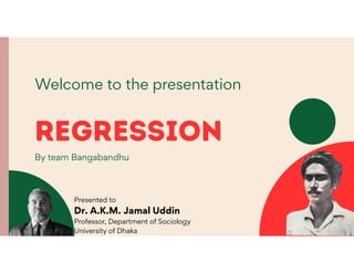 Regression
By team Bangabandhu
Welcome to the presentation
Presented to
Dr. A.K.M. Jamal Uddin
Professor, Department of Sociology
University of Dhaka
 