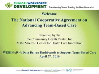 Welcome
The National Cooperative Agreement on
Advancing Team-Based Care
WEBINAR 4: Data Driven Dashboards to Support Team-Based Care
April 7th, 2016
Presented by the
the Community Health Center, Inc.
& the MacColl Center for Health Care Innovation
 