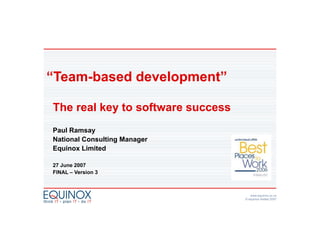 “Team-based development”

The real key to software success
           y
Paul Ramsay
National Consulting Manager
Equinox Limited

27 J ne 2007
   June
FINAL – Version 3



                                      www.equinox.co.nz
                                   © equinox limited 2007
 