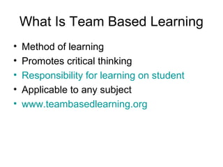 What Is Team Based Learning
• Method of learning
• Promotes critical thinking
• Responsibility for learning on student
• Applicable to any subject
• www.teambasedlearning.org
 