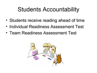 Students Accountability
• Students receive reading ahead of time
• Individual Readiness Assessment Test
• Team Readiness Assessment Test
 