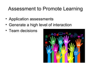 Assessment to Promote Learning
• Application assessments
• Generate a high level of interaction
• Team decisions
 