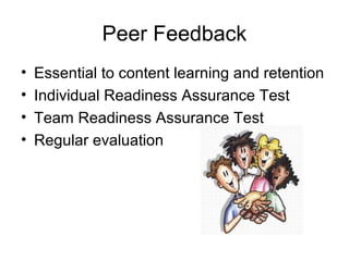 Peer Feedback
• Essential to content learning and retention
• Individual Readiness Assurance Test
• Team Readiness Assurance Test
• Regular evaluation
 