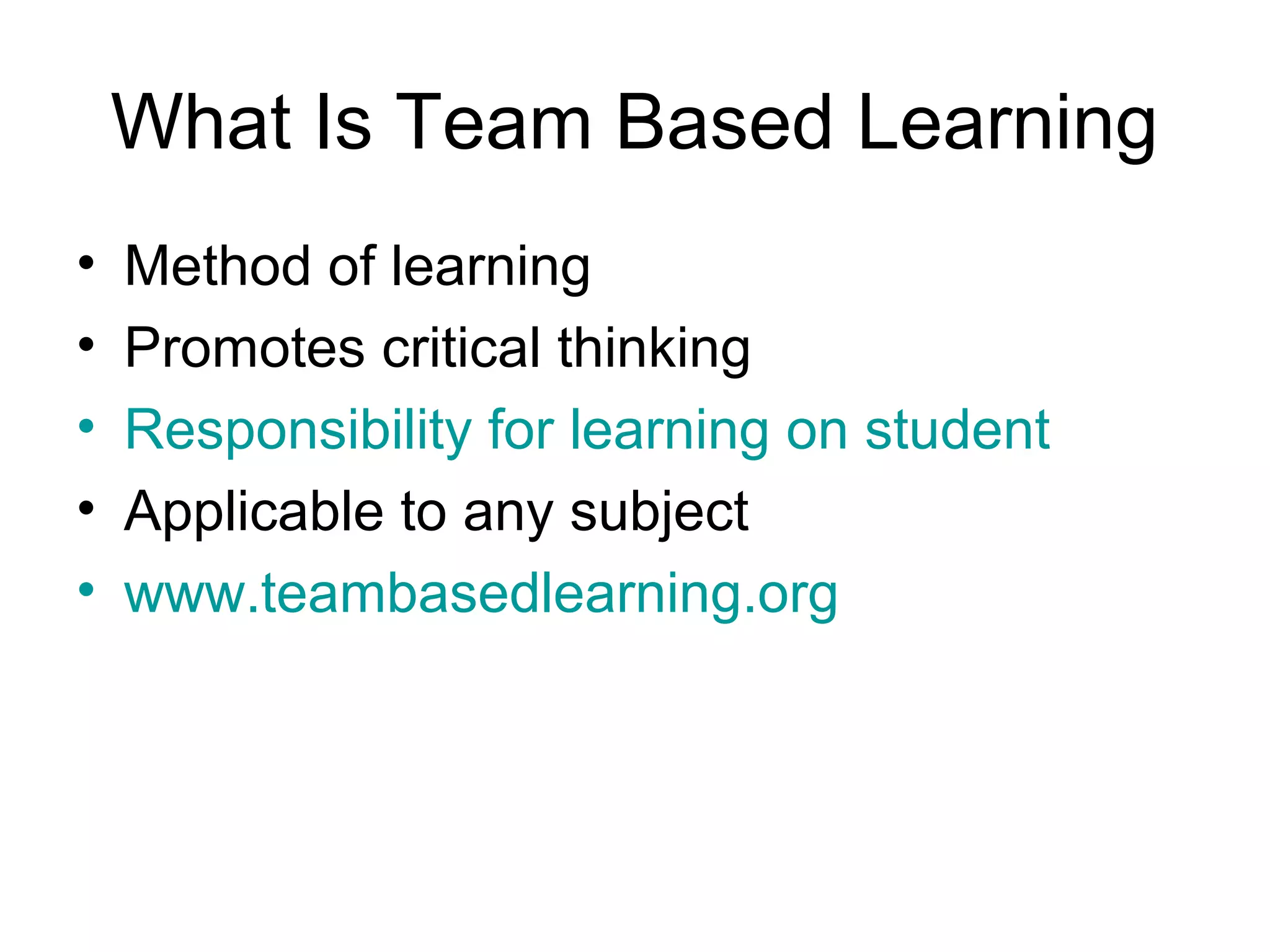 What Is Team Based Learning
• Method of learning
• Promotes critical thinking
• Responsibility for learning on student
• Applicable to any subject
• www.teambasedlearning.org