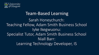 Sarah Honeychurch:
Teaching Fellow, Adam Smith Business School
Iyke Ikegwuonu:
Specialist Tutor, Adam Smith Business School
Niall Barr:
Learning Technology Developer, IS
Team-Based Learning
 