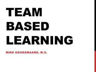 TEAM
BASED
LEARNING
MIKE GOUDZWAARD, M.S.
 