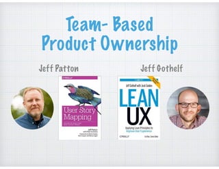 Team- Based
Product Ownership
Jeff Patton Jeff Gothelf
 