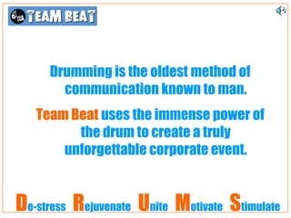 Drumming is the oldest method of
       communication known to man.
   Team Beat uses the immense power of
         the drum to create a truly
       unforgettable corporate event.


De-stress Rejuvenate Unite Motivate Stimulate
 