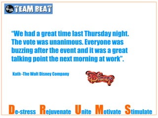 “We had a great time last Thursday night.
The vote was unanimous. Everyone was
buzzing after the event and it was a great
talking point the next morning at work”.

 Kath -The Walt Disney Company




De-stress Rejuvenate Unite Motivate Stimulate
 