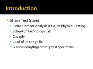 Strain Test Stand Finite Element Analysis (FEA) vs Physical Testing School of Technology Lab Cheaply Load of up to 150 lbs Various length/geometry test specimens 